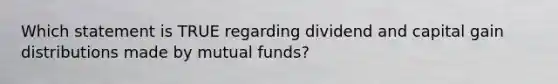 Which statement is TRUE regarding dividend and capital gain distributions made by mutual funds?