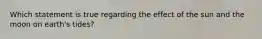 Which statement is true regarding the effect of the sun and the moon on earth's tides?