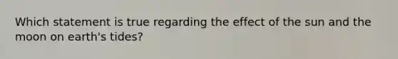 Which statement is true regarding the effect of the sun and the moon on earth's tides?