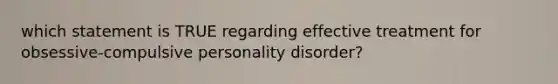 which statement is TRUE regarding effective treatment for obsessive-compulsive personality disorder?