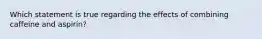 Which statement is true regarding the effects of combining caffeine and aspirin?