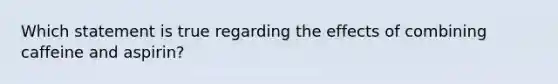 Which statement is true regarding the effects of combining caffeine and aspirin?