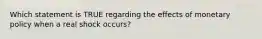 Which statement is TRUE regarding the effects of monetary policy when a real shock occurs?