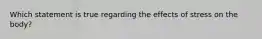 Which statement is true regarding the effects of stress on the body?