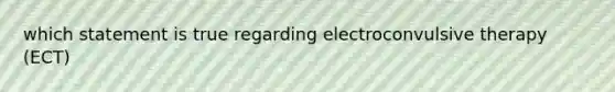 which statement is true regarding electroconvulsive therapy (ECT)