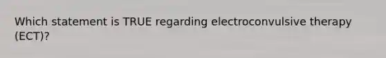 Which statement is TRUE regarding electroconvulsive therapy (ECT)?