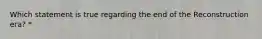 Which statement is true regarding the end of the Reconstruction era? *