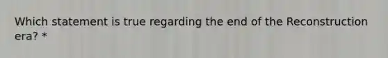 Which statement is true regarding the end of the Reconstruction era? *