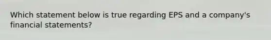 Which statement below is true regarding EPS and a company's <a href='https://www.questionai.com/knowledge/kFBJaQCz4b-financial-statements' class='anchor-knowledge'>financial statements</a>?