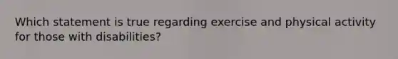 Which statement is true regarding exercise and physical activity for those with disabilities?