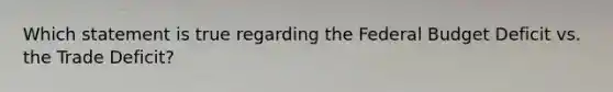 Which statement is true regarding the Federal Budget Deficit vs. the Trade Deficit?