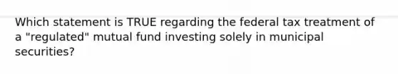 Which statement is TRUE regarding the federal tax treatment of a "regulated" mutual fund investing solely in municipal securities?