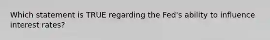 Which statement is TRUE regarding the Fed's ability to influence interest rates?