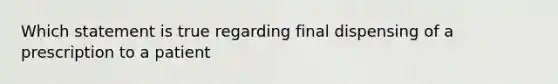 Which statement is true regarding final dispensing of a prescription to a patient