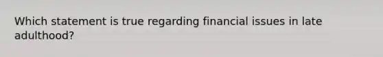 Which statement is true regarding financial issues in late adulthood?