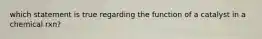 which statement is true regarding the function of a catalyst in a chemical rxn?