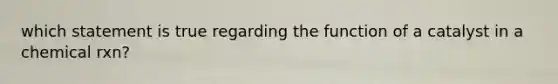 which statement is true regarding the function of a catalyst in a chemical rxn?