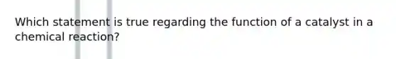 Which statement is true regarding the function of a catalyst in a chemical reaction?