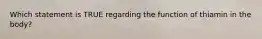 Which statement is TRUE regarding the function of thiamin in the body?