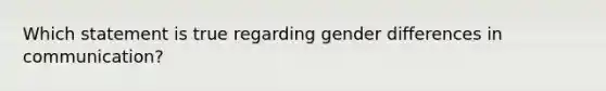 Which statement is true regarding gender differences in communication?