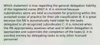 Which statement is true regarding the general delegation liability of the registered nurse (RN)? A. It is minimal because subordinates alone are held accountable for practicing within the accepted scope of practice for their job classification B. It is great because the RN is automatically held liable for the tasks delegated to all recognized subordinates C. It is reduced when the RN appropriately assesses what and to whom delegation is appropriate and supervises the completion of the tasks D. It is avoided entirely by delegating tasks to only other licensed personnel