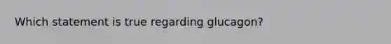 Which statement is true regarding glucagon?