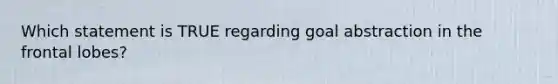 Which statement is TRUE regarding goal abstraction in the frontal lobes?