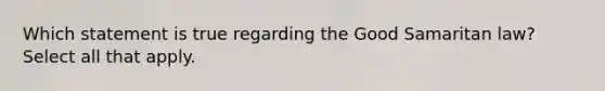 Which statement is true regarding the Good Samaritan law? Select all that apply.