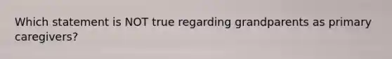 Which statement is NOT true regarding grandparents as primary caregivers?
