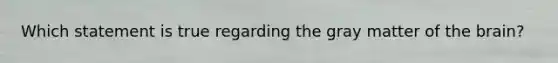 Which statement is true regarding the gray matter of the brain?