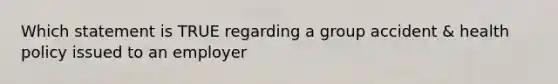 Which statement is TRUE regarding a group accident & health policy issued to an employer