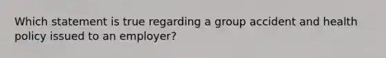 Which statement is true regarding a group accident and health policy issued to an employer?