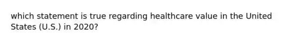which statement is true regarding healthcare value in the United States (U.S.) in 2020?​
