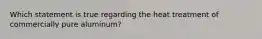 Which statement is true regarding the heat treatment of commercially pure aluminum?