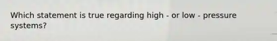 Which statement is true regarding high - or low - pressure systems?