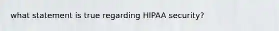 what statement is true regarding HIPAA security?