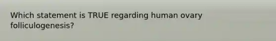 Which statement is TRUE regarding human ovary folliculogenesis?