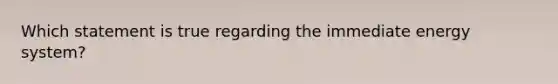 Which statement is true regarding the immediate energy system?