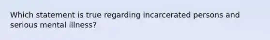 Which statement is true regarding incarcerated persons and serious mental illness?