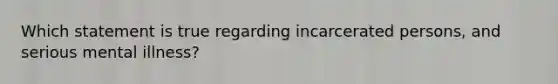 Which statement is true regarding incarcerated persons, and serious mental illness?