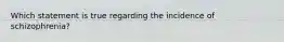 Which statement is true regarding the incidence of schizophrenia?