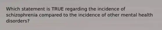 Which statement is TRUE regarding the incidence of schizophrenia compared to the incidence of other mental health disorders?