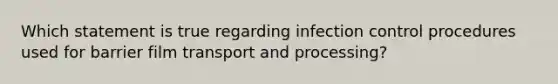 Which statement is true regarding infection control procedures used for barrier film transport and processing?