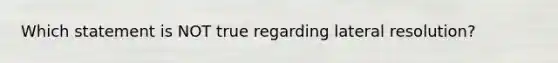 Which statement is NOT true regarding lateral resolution?