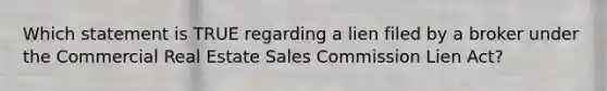 Which statement is TRUE regarding a lien filed by a broker under the Commercial Real Estate Sales Commission Lien Act?