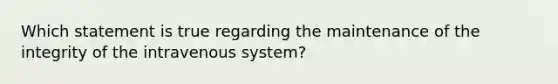 Which statement is true regarding the maintenance of the integrity of the intravenous system?