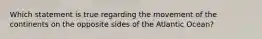 Which statement is true regarding the movement of the continents on the opposite sides of the Atlantic Ocean?