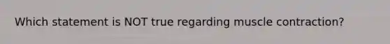 Which statement is NOT true regarding <a href='https://www.questionai.com/knowledge/k0LBwLeEer-muscle-contraction' class='anchor-knowledge'>muscle contraction</a>?