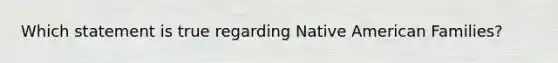 Which statement is true regarding Native American Families?