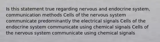 Is this statement true regarding nervous and endocrine system, communication methods Cells of the nervous system communicate predominantly the electrical signals Cells of the endocrine system communicate using chemical signals Cells of the nervous system communicate using chemical signals